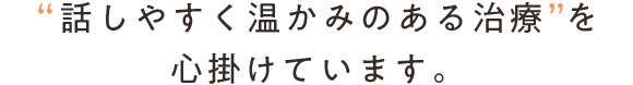 “話しやすく温かみのある治療”を 心掛けています。