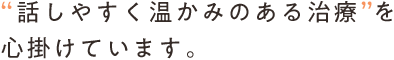 “話しやすく温かみのある治療”を 心掛けています。